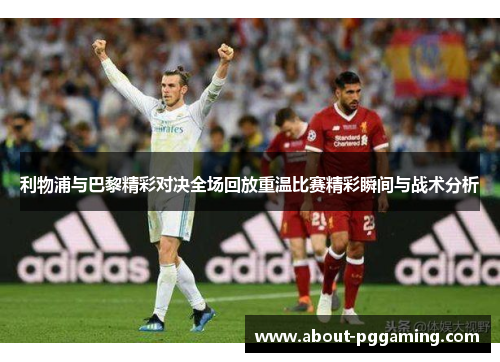 利物浦与巴黎精彩对决全场回放重温比赛精彩瞬间与战术分析 利物浦与巴黎精彩对决全场回放重温比赛精彩瞬间与战术分析