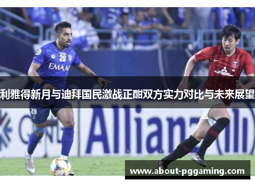 利雅得新月与迪拜国民激战正酣双方实力对比与未来展望 利雅得新月与迪拜国民激战正酣双方实力对比与未来展望