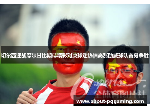切尔西迎战摩尔甘比期待精彩对决球迷热情高涨助威球队奋勇争胜 切尔西迎战摩尔甘比期待精彩对决球迷热情高涨助威球队奋勇争胜
