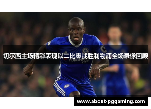 切尔西主场精彩表现以二比零战胜利物浦全场录像回顾 切尔西主场精彩表现以二比零战胜利物浦全场录像回顾