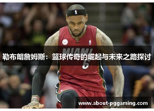 勒布朗詹姆斯:篮球传奇的崛起与未来之路探讨 勒布朗詹姆斯:篮球传奇的崛起与未来之路探讨
