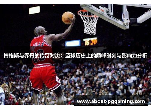 博格斯与乔丹的传奇对决:篮球历史上的巅峰时刻与影响力分析 博格斯与乔丹的传奇对决:篮球历史上的巅峰时刻与影响力分析