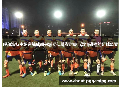 呼和浩特主场迎战成都兴城期待精彩对决与激情碰撞的足球盛宴 呼和浩特主场迎战成都兴城期待精彩对决与激情碰撞的足球盛宴