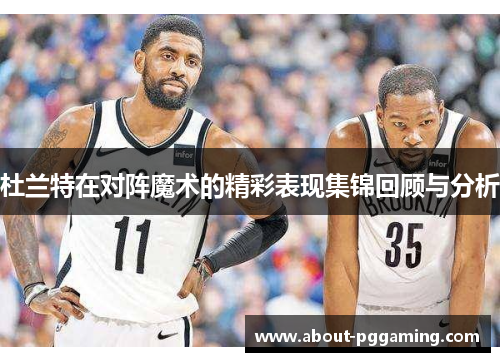 杜兰特在对阵魔术的精彩表现集锦回顾与分析 杜兰特在对阵魔术的精彩表现集锦回顾与分析
