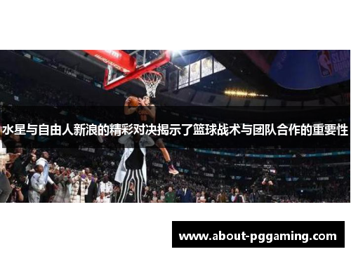 水星与自由人新浪的精彩对决揭示了篮球战术与团队合作的重要性 水星与自由人新浪的精彩对决揭示了篮球战术与团队合作的重要性