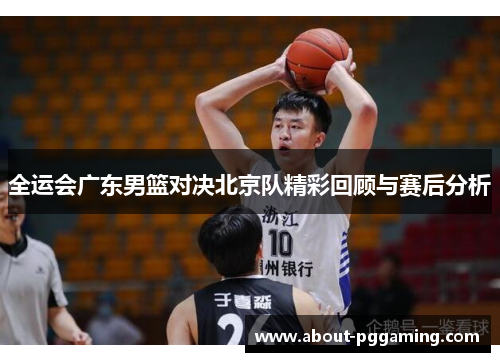 全运会广东男篮对决北京队精彩回顾与赛后分析 全运会广东男篮对决北京队精彩回顾与赛后分析