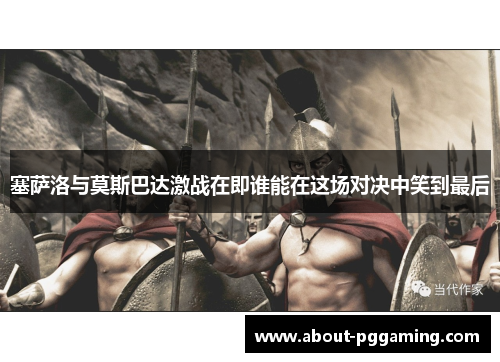 塞萨洛与莫斯巴达激战在即谁能在这场对决中笑到最后 塞萨洛与莫斯巴达激战在即谁能在这场对决中笑到最后