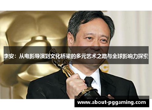 李安:从电影导演到文化桥梁的多元艺术之路与全球影响力探索 李安:从电影导演到文化桥梁的多元艺术之路与全球影响力探索