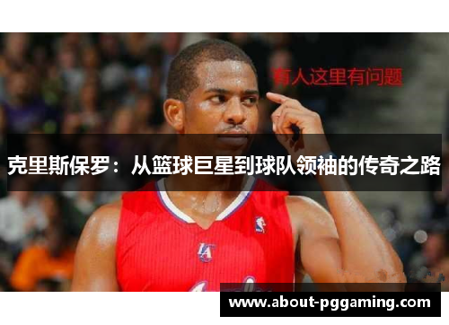 克里斯保罗:从篮球巨星到球队领袖的传奇之路 克里斯保罗:从篮球巨星到球队领袖的传奇之路