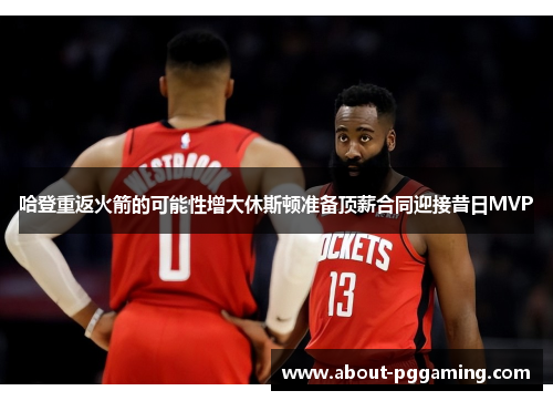 哈登重返火箭的可能性增大休斯顿准备顶薪合同迎接昔日MVP 哈登重返火箭的可能性增大休斯顿准备顶薪合同迎接昔日MVP